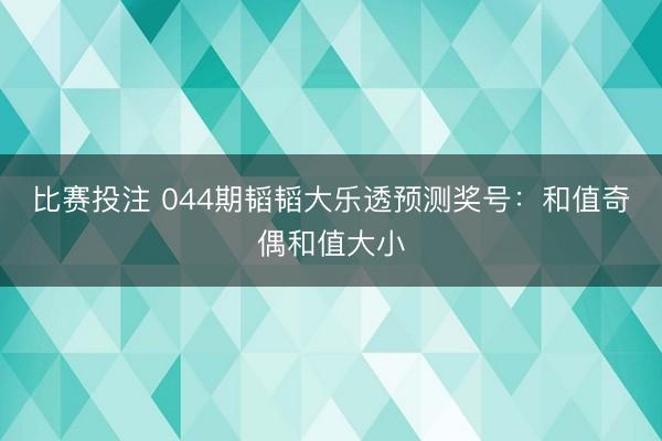 比赛投注 044期韬韬大乐透预测奖号：和值奇偶和值大小