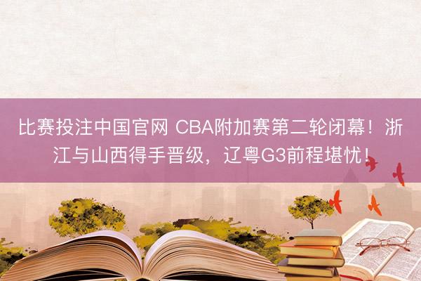 比赛投注中国官网 CBA附加赛第二轮闭幕！浙江与山西得手晋级，辽粤G3前程堪忧！