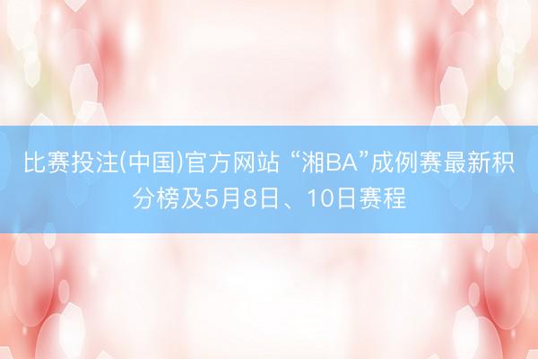 比赛投注(中国)官方网站 “湘BA”成例赛最新积分榜及5月8日、10日赛程