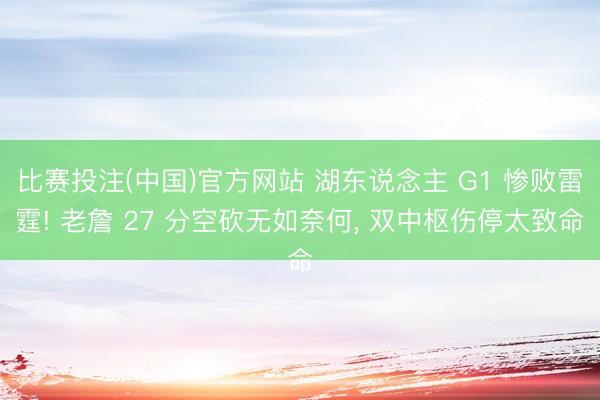 比赛投注(中国)官方网站 湖东说念主 G1 惨败雷霆! 老詹 27 分空砍无如奈何， 双中枢伤停太致命