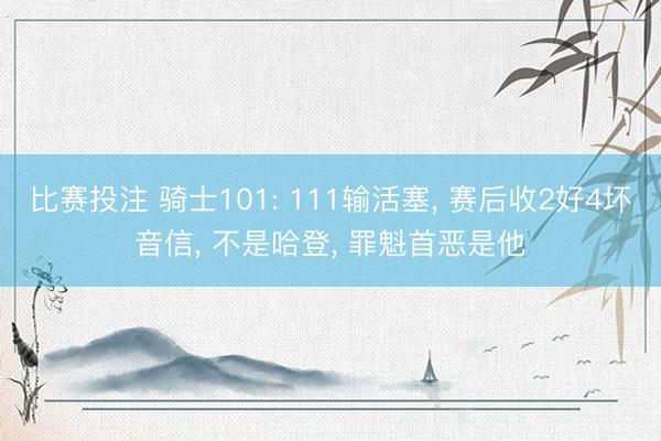 比赛投注 骑士101: 111输活塞， 赛后收2好4坏音信， 不是哈登， 罪魁首恶是他