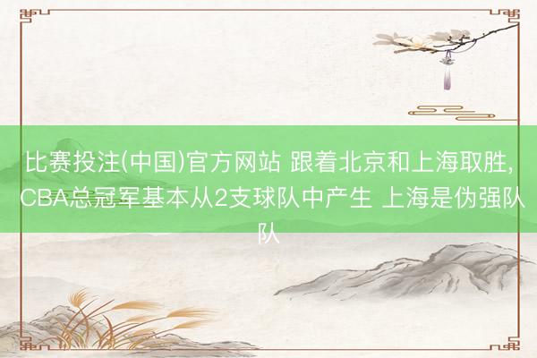 比赛投注(中国)官方网站 跟着北京和上海取胜， CBA总冠军基本从2支球队中产生 上海是伪强队