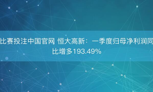 比赛投注中国官网 恒大高新：一季度归母净利润同比增多193.49%