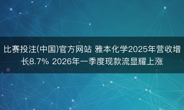 比赛投注(中国)官方网站 雅本化学2025年营收增长8.7% 2026年一季度现款流显耀上涨