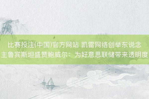 比赛投注(中国)官方网站 凯雷网络创举东说念主鲁宾斯坦盛赞鲍威尔：为好意思联储带来透明度