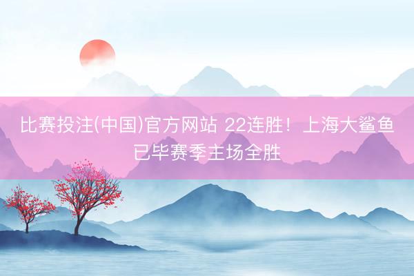 比赛投注(中国)官方网站 22连胜！上海大鲨鱼已毕赛季主场全胜