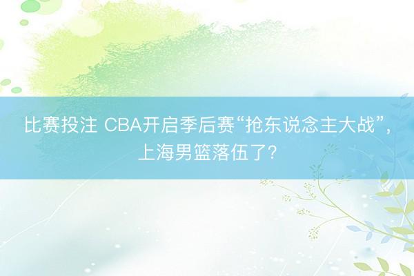 比赛投注 CBA开启季后赛“抢东说念主大战”，上海男篮落伍了？