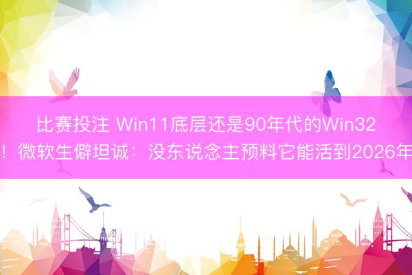 比赛投注 Win11底层还是90年代的Win32！微软生僻坦诚：没东说念主预料它能活到2026年
