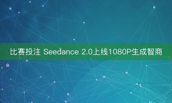 比赛投注 Seedance 2.0上线1080P生成智商