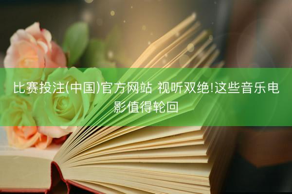 比赛投注(中国)官方网站 视听双绝!这些音乐电影值得轮回
