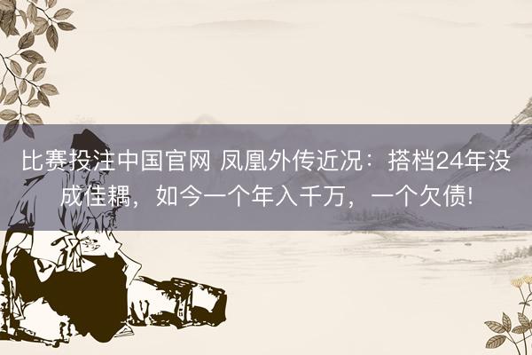 比赛投注中国官网 凤凰外传近况：搭档24年没成佳耦，如今一个年入千万，一个欠债!